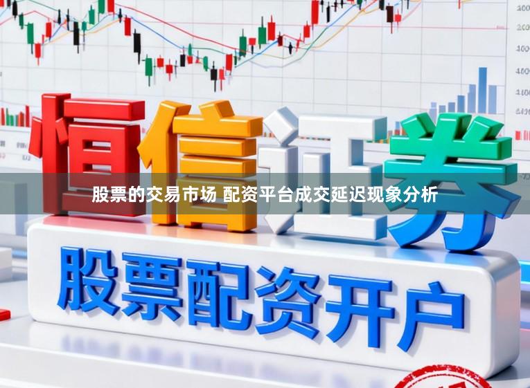 股票的交易市场 配资平台成交延迟现象分析