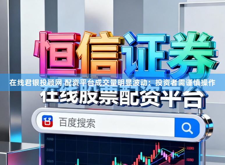 在线君银投顾网 配资平台成交量明显波动:投资者需谨慎操作