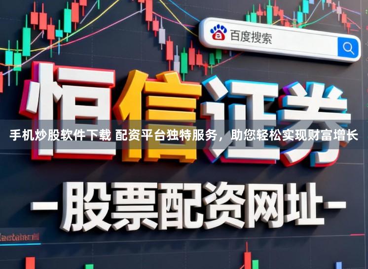 手机炒股软件下载 配资平台独特服务，助您轻松实现财富增长