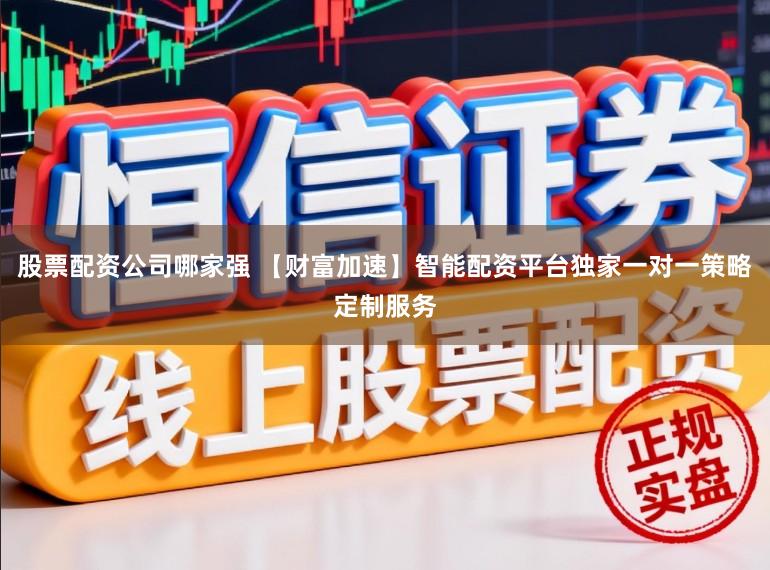 股票配资公司哪家强 【财富加速】智能配资平台独家一对一策略定制服务