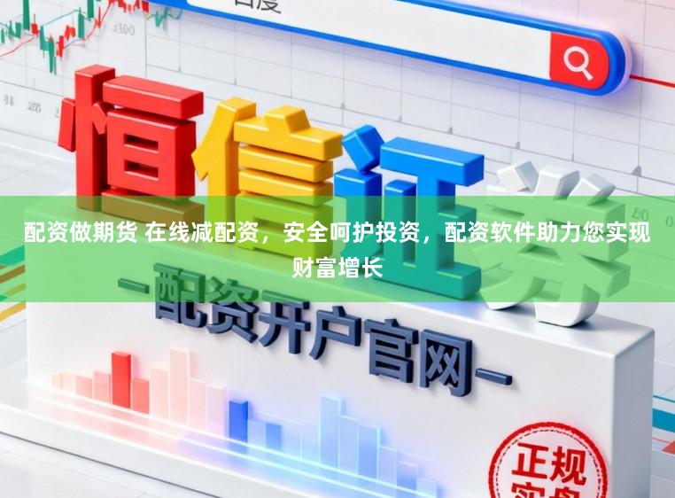 配资做期货 在线减配资，安全呵护投资，配资软件助力您实现财富增长
