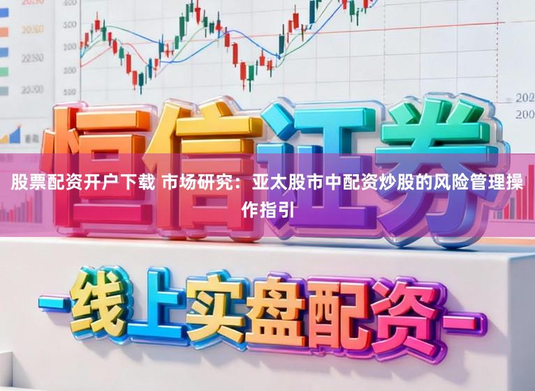 股票配资开户下载 市场研究：亚太股市中配资炒股的风险管理操作指引