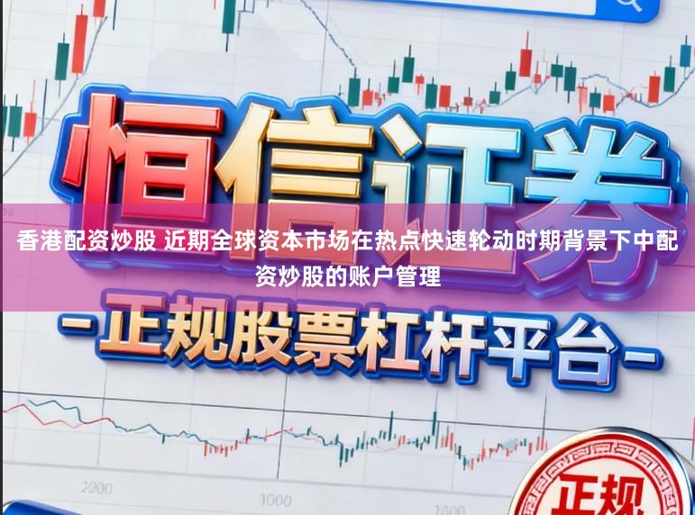 香港配资炒股 近期全球资本市场在热点快速轮动时期背景下中配资炒股的账户管理
