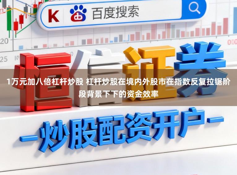 1万元加八倍杠杆炒股 杠杆炒股在境内外股市在指数反复拉锯阶段背景下下的资金效率