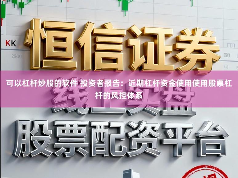 可以杠杆炒股的软件 投资者报告:近期杠杆资金使用使用股票杠杆的风控体系