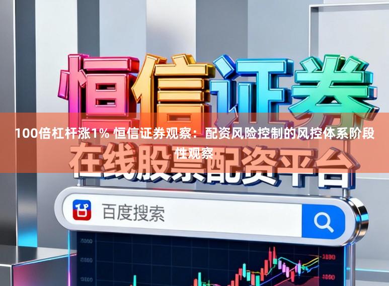 100倍杠杆涨1% 恒信证券观察:配资风险控制的风控体系阶段性观察