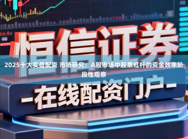 2025十大实盘配资 市场研究：A股市场中股票杠杆的资金效率阶段性观察