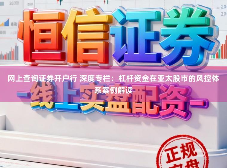 网上查询证券开户行 深度专栏：杠杆资金在亚太股市的风控体系案例解读