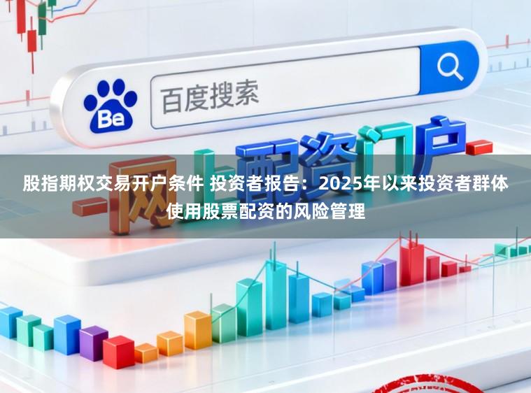 股指期权交易开户条件 投资者报告：2025年以来投资者群体使用股票配资的风险管理