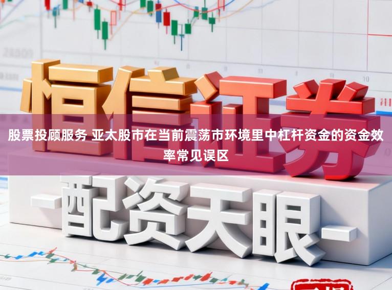 股票投顾服务 亚太股市在当前震荡市环境里中杠杆资金的资金效率常见误区