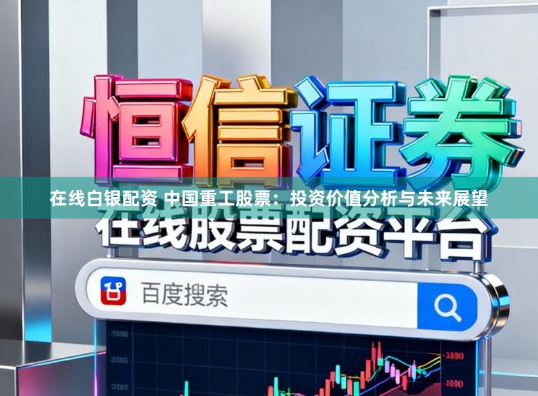 在线白银配资 中国重工股票：投资价值分析与未来展望
