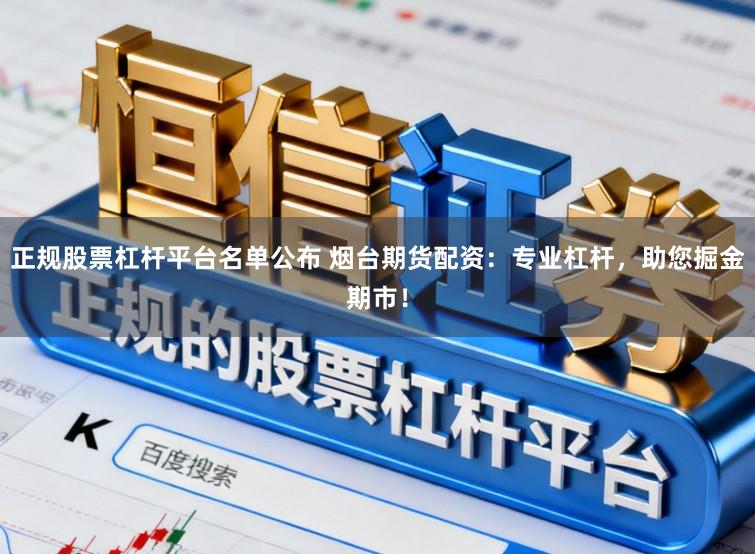 正规股票杠杆平台名单公布 烟台期货配资：专业杠杆，助您掘金期市！
