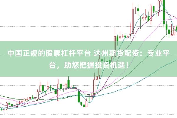 中国正规的股票杠杆平台 达州期货配资：专业平台，助您把握投资机遇！