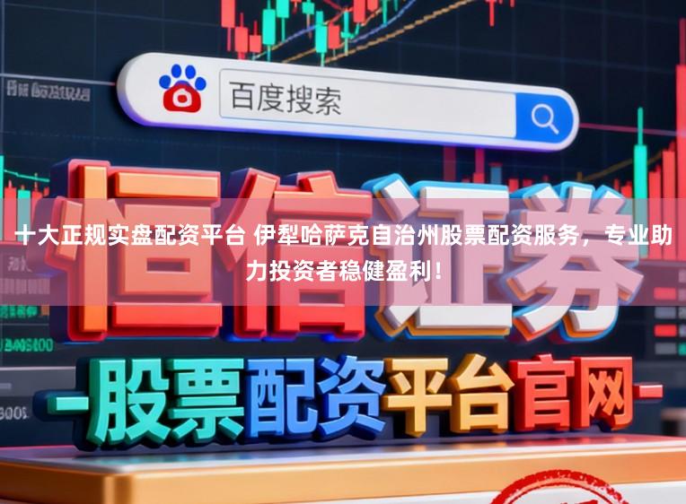 十大正规实盘配资平台 伊犁哈萨克自治州股票配资服务,专业助力投资者稳健盈利!