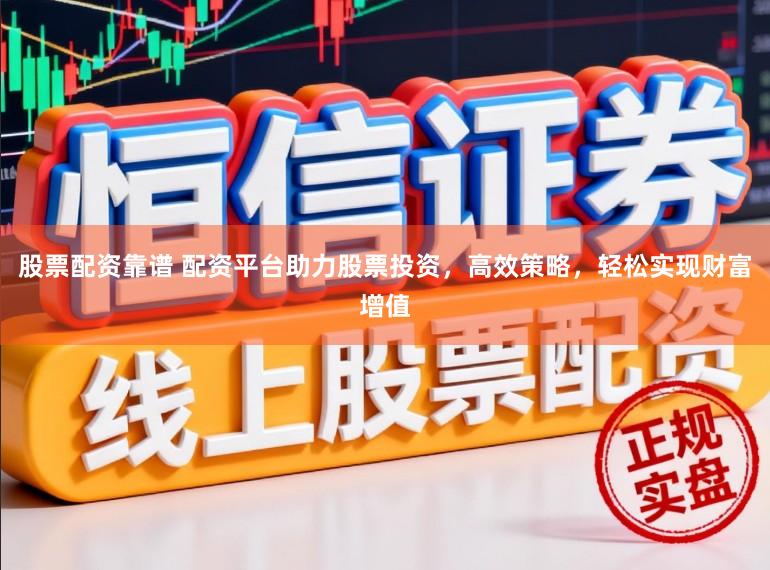 股票配资靠谱 配资平台助力股票投资，高效策略，轻松实现财富增值