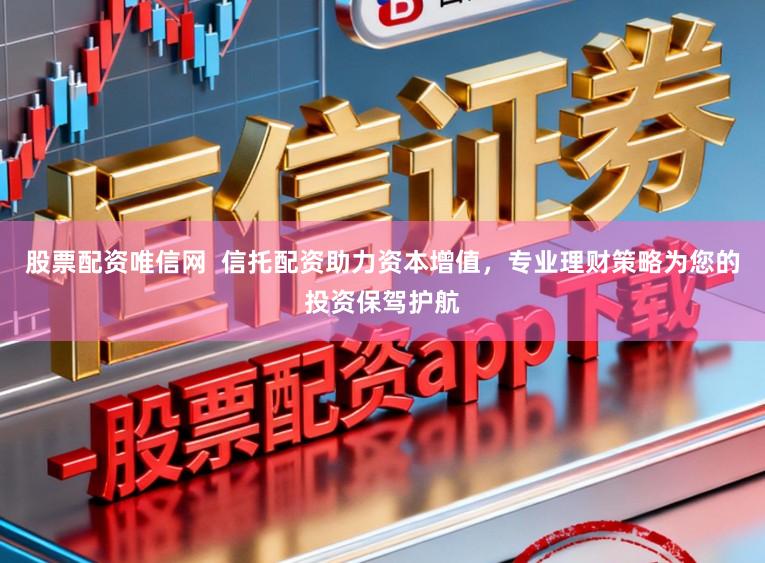 股票配资唯信网  信托配资助力资本增值，专业理财策略为您的投资保驾护航