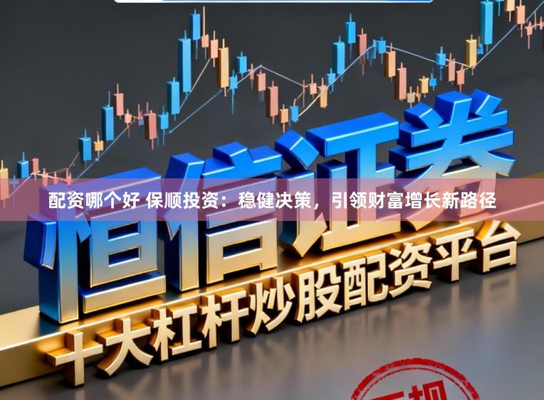 配资哪个好 保顺投资：稳健决策，引领财富增长新路径