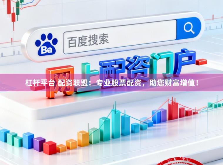 杠杆平台 配资联盟：专业股票配资，助您财富增值！