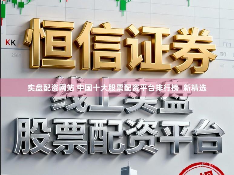 实盘配资网站 中国十大股票配资平台排行榜 新精选