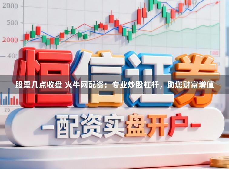 股票几点收盘 火牛网配资：专业炒股杠杆，助您财富增值