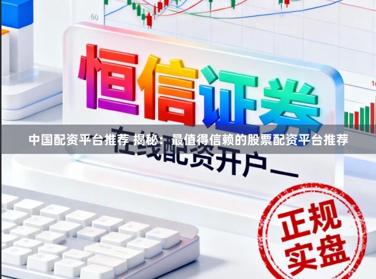 中国配资平台推荐 揭秘：最值得信赖的股票配资平台推荐