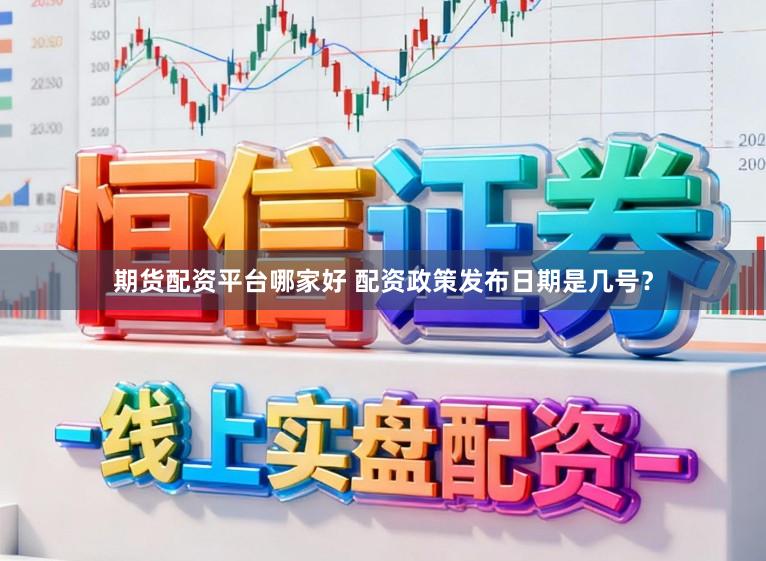 期货配资平台哪家好 配资政策发布日期是几号？