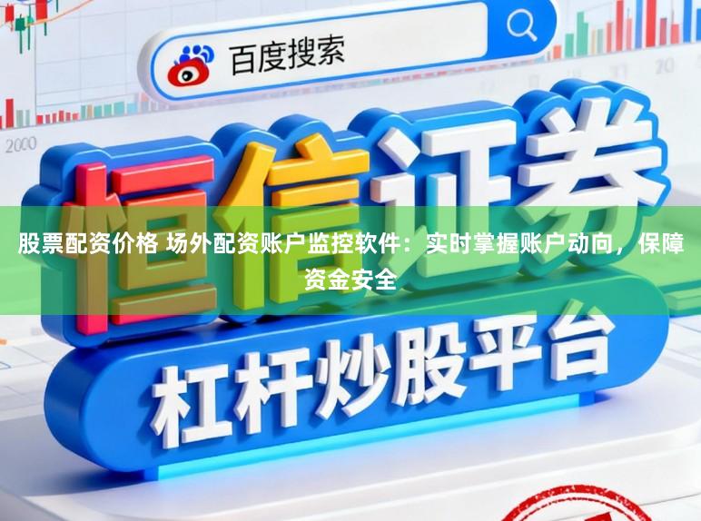 股票配资价格 场外配资账户监控软件：实时掌握账户动向，保障资金安全