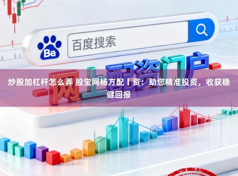 炒股加杠杆怎么弄 股宝网杨方配丨资：助您精准投资，收获稳健回报