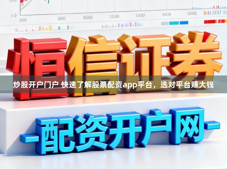 炒股开户门户 快速了解股票配资app平台，选对平台赚大钱