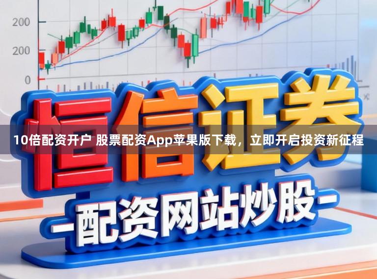 10倍配资开户 股票配资App苹果版下载，立即开启投资新征程