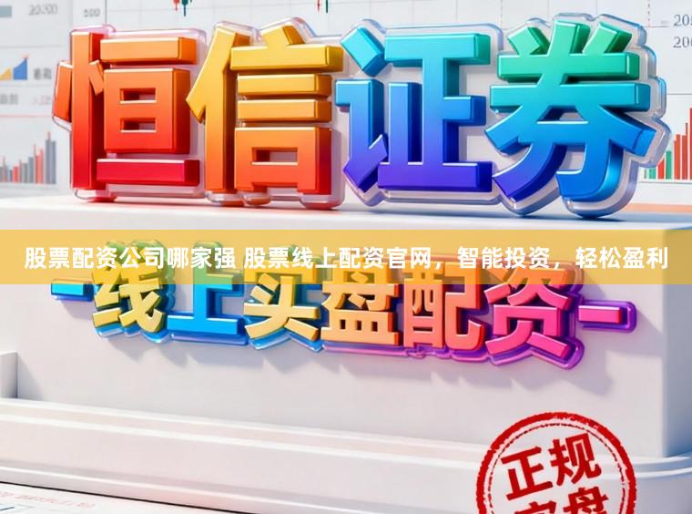 股票配资公司哪家强 股票线上配资官网，智能投资，轻松盈利