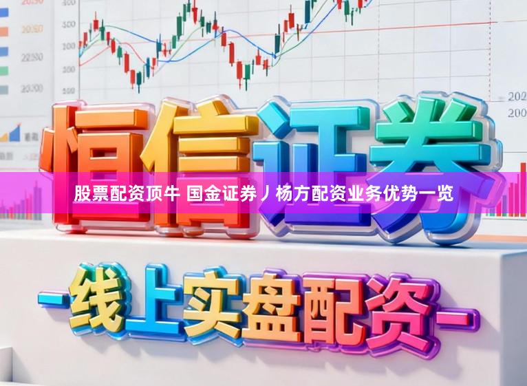 股票配资顶牛 国金证券丿杨方配资业务优势一览