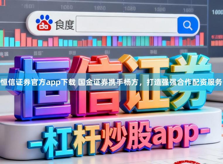 恒信证券官方app下载 国金证券携手杨方，打造强强合作配资服务