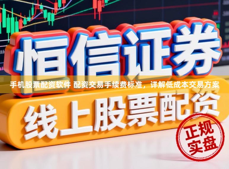 手机股票配资软件 配资交易手续费标准，详解低成本交易方案