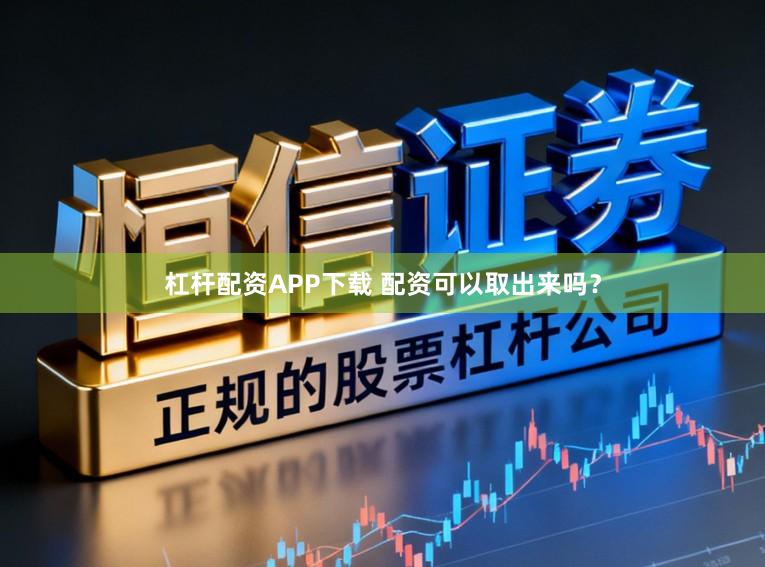 杠杆配资APP下载 配资可以取出来吗？