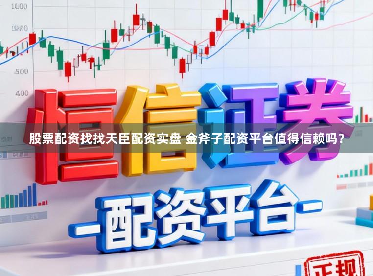 股票配资找找天臣配资实盘 金斧子配资平台值得信赖吗？