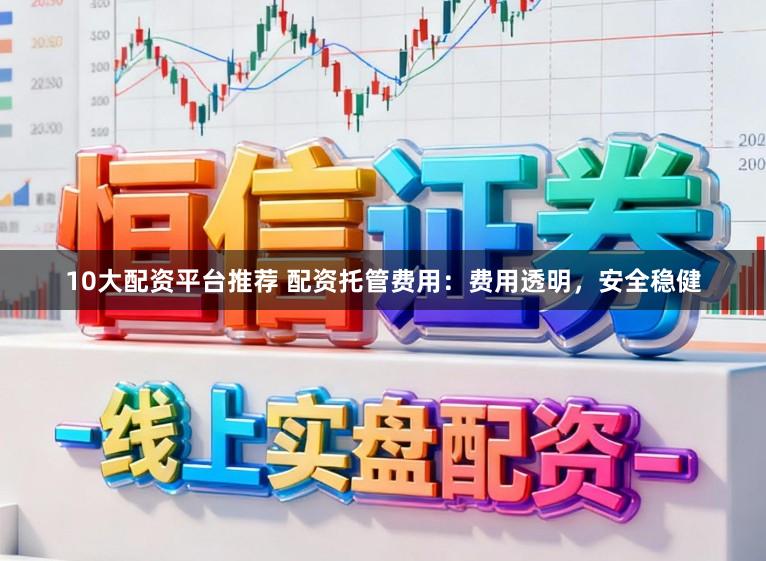 10大配资平台推荐 配资托管费用：费用透明，安全稳健