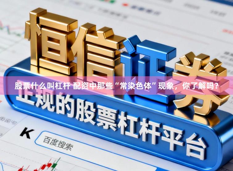 股票什么叫杠杆 配资中那些“常染色体”现象,你了解吗?