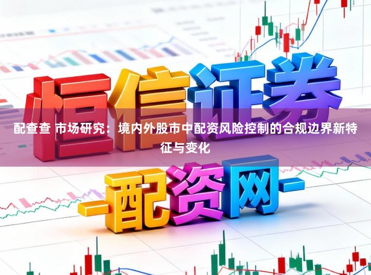 配查查 市场研究：境内外股市中配资风险控制的合规边界新特征与变化
