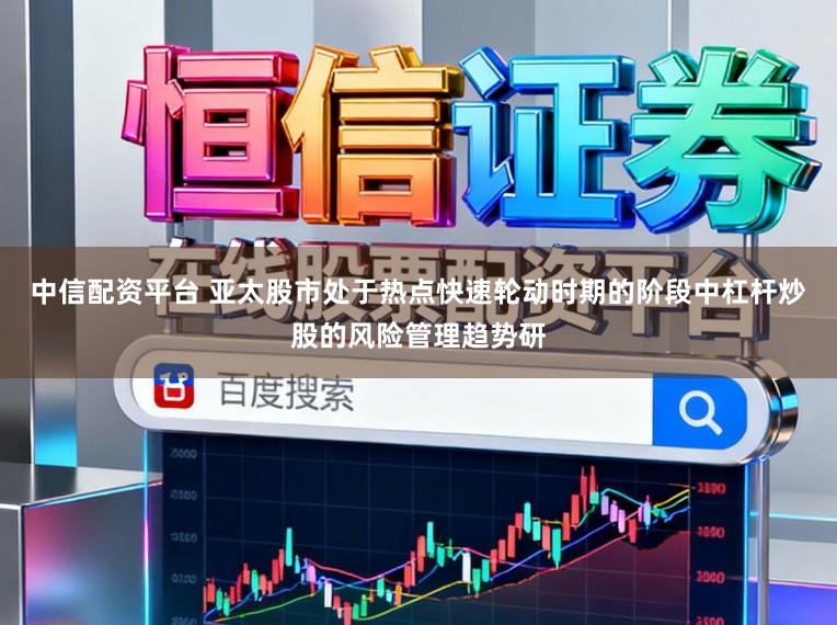 中信配资平台 亚太股市处于热点快速轮动时期的阶段中杠杆炒股的风险管理趋势研