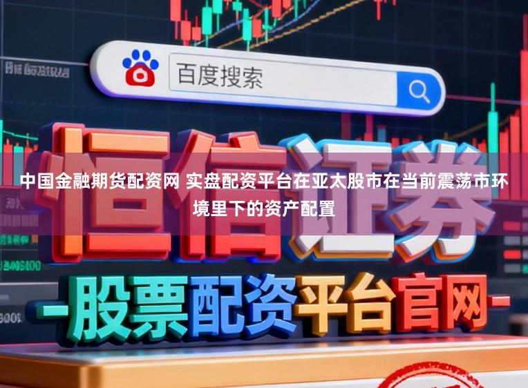 中国金融期货配资网 实盘配资平台在亚太股市在当前震荡市环境里下的资产配置