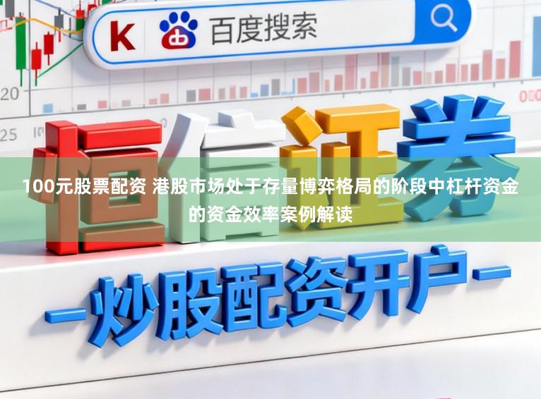100元股票配资 港股市场处于存量博弈格局的阶段中杠杆资金的资金效率案例解读
