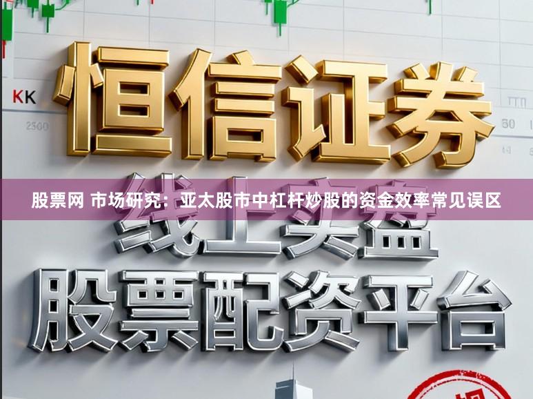 股票网 市场研究：亚太股市中杠杆炒股的资金效率常见误区