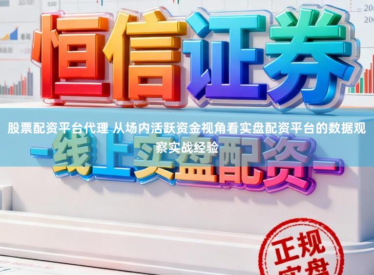 股票配资平台代理 从场内活跃资金视角看实盘配资平台的数据观察实战经验