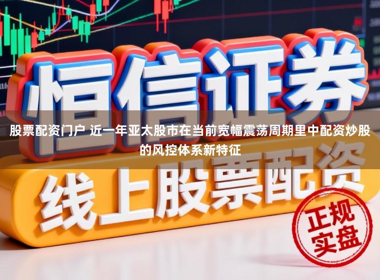 股票配资门户 近一年亚太股市在当前宽幅震荡周期里中配资炒股的风控体系新特征