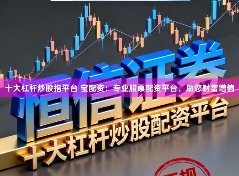 十大杠杆炒股指平台 宝配资：专业股票配资平台，助您财富增值