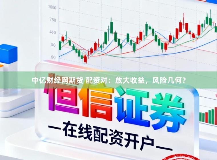 中亿财经网期货 配资对：放大收益，风险几何？
