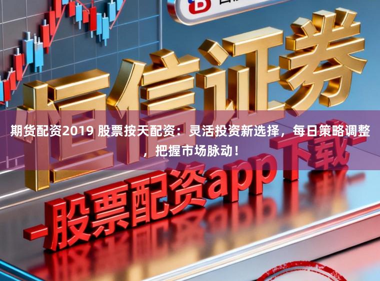 期货配资2019 股票按天配资：灵活投资新选择，每日策略调整，把握市场脉动！
