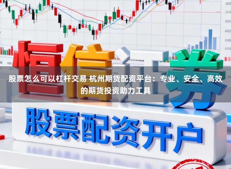 股票怎么可以杠杆交易 杭州期货配资平台:专业、安全、高效的期货投资助力工具
