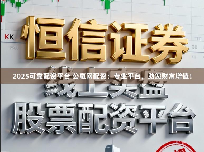 2025可靠配资平台 公赢网配资：专业平台，助您财富增值！